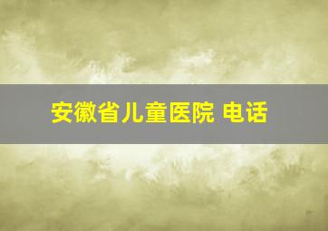 安徽省儿童医院 电话